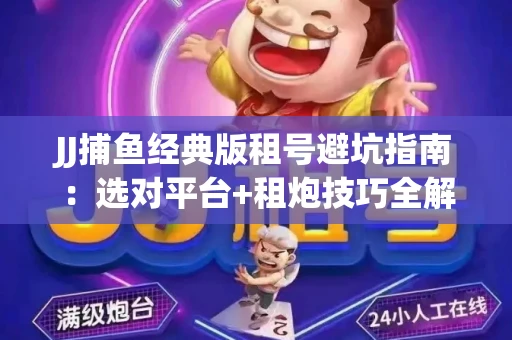 JJ捕鱼经典版租号避坑指南：选对平台+租炮技巧全解析