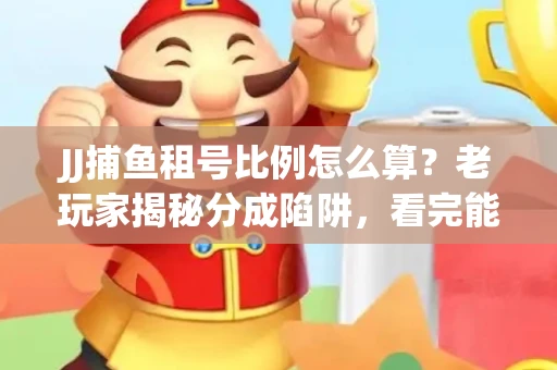 JJ捕鱼租号比例怎么算？老玩家揭秘分成陷阱，看完能省大几百！