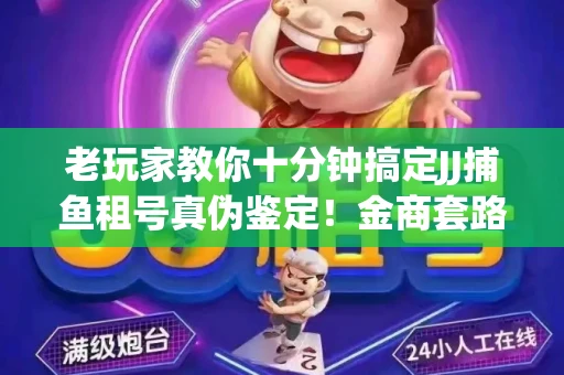 老玩家教你十分钟搞定JJ捕鱼租号真伪鉴定！金商套路避坑指南