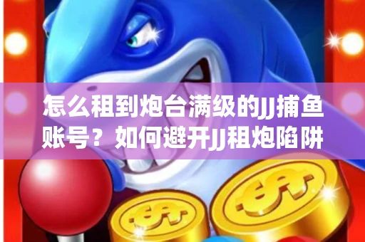 怎么租到炮台满级的JJ捕鱼账号？如何避开JJ租炮陷阱？技巧全在这里