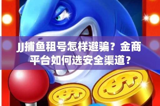 JJ捕鱼租号怎样避骗？金商平台如何选安全渠道？