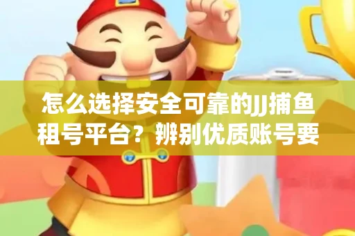 怎么选择安全可靠的JJ捕鱼租号平台？辨别优质账号要注意什么技巧？