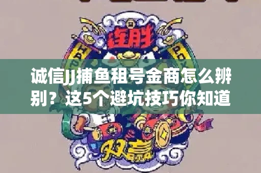 诚信JJ捕鱼租号金商怎么辨别？这5个避坑技巧你知道吗？