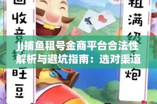 JJ捕鱼租号金商平台合法性解析与避坑指南：选对渠道才能安心赚钱