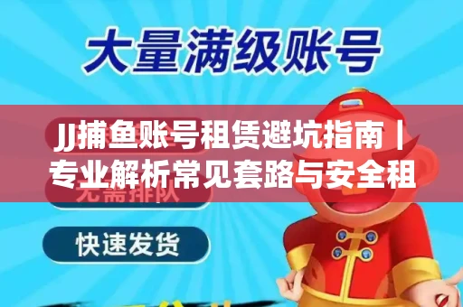 JJ捕鱼账号租赁避坑指南｜专业解析常见套路与安全租号法则