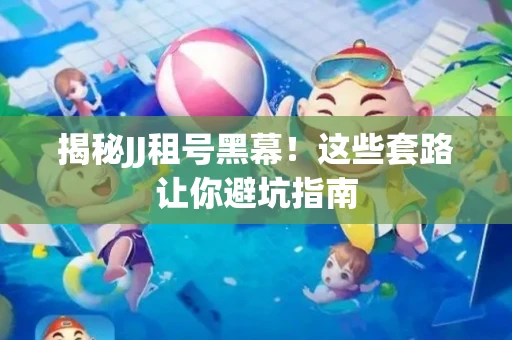 揭秘JJ租号黑幕！这些套路让你避坑指南