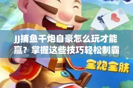 JJ捕鱼千炮自豪怎么玩才能赢？掌握这些技巧轻松制霸