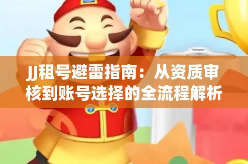 JJ租号避雷指南：从资质审核到账号选择的全流程解析！捕鱼经典账号有何独特差异？