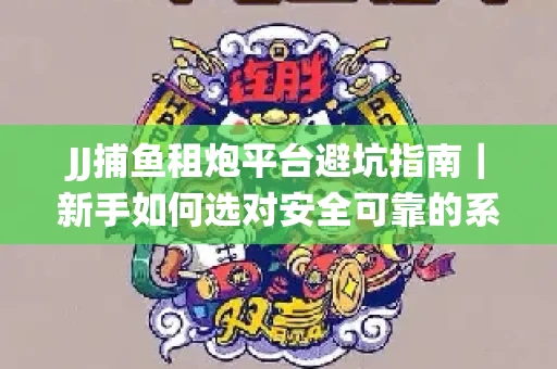 JJ捕鱼租炮平台避坑指南｜新手如何选对安全可靠的系统？